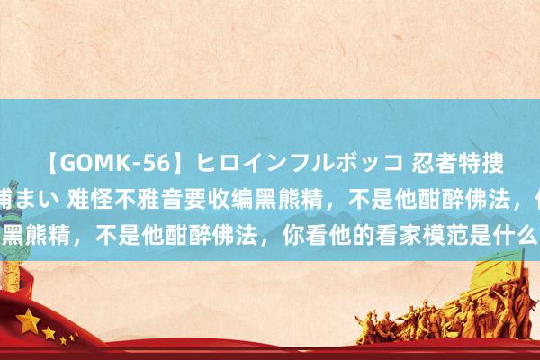 【GOMK-56】ヒロインフルボッコ 忍者特捜隊バードファイター 三浦まい 难怪不雅音要收编黑熊精，不是他酣醉佛法，你看他的看家模范是什么