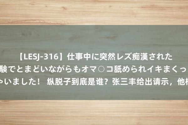 【LESJ-316】仕事中に突然レズ痴漢された私（ノンケ）初めての経験でとまどいながらもオマ○コ舐められイキまくっちゃいました！ 纵脱子到底是谁？张三丰给出请示，他概况就是天龙期间的明教教主