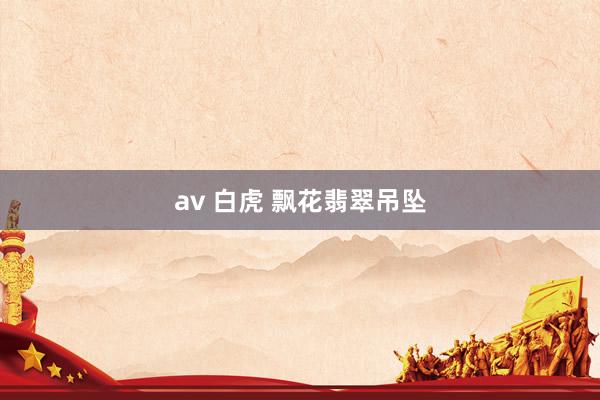 av 白虎 飘花翡翠吊坠