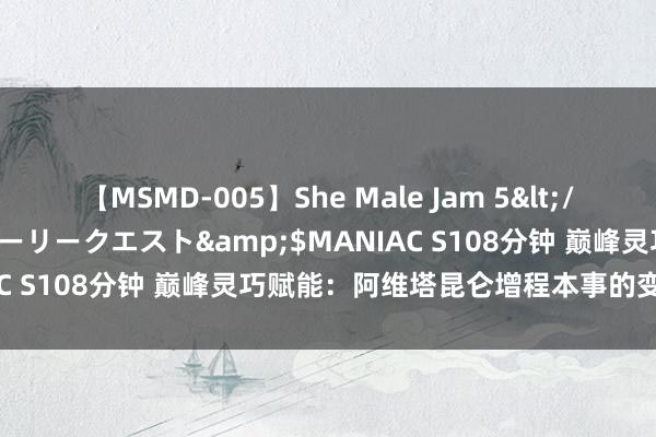 【MSMD-005】She Male Jam 5</a>2008-08-04グローリークエスト&$MANIAC S108分钟 巅峰灵巧赋能：阿维塔昆仑增程本事的变调与挑战