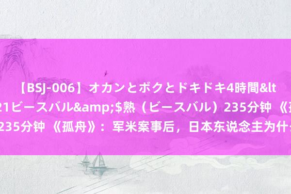 【BSJ-006】オカンとボクとドキドキ4時間</a>2008-04-21ビースバル&$熟（ビースバル）235分钟 《孤舟》：军米案事后，日本东说念主为什么光速毁掉了周知非？