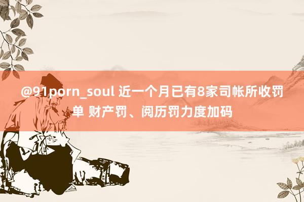 @91porn_soul 近一个月已有8家司帐所收罚单 财产罚、阅历罚力度加码