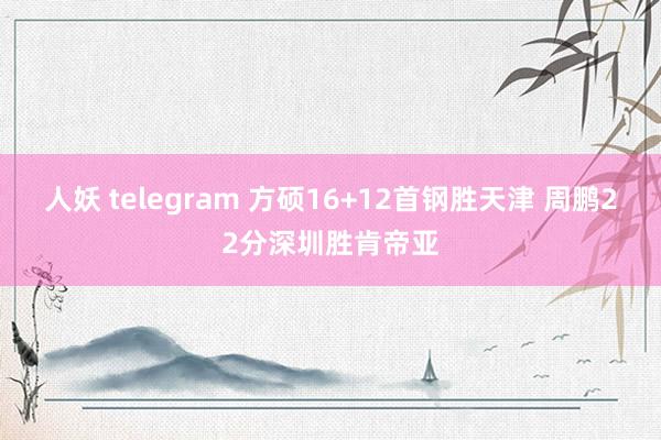 人妖 telegram 方硕16+12首钢胜天津 周鹏22分深圳胜肯帝亚