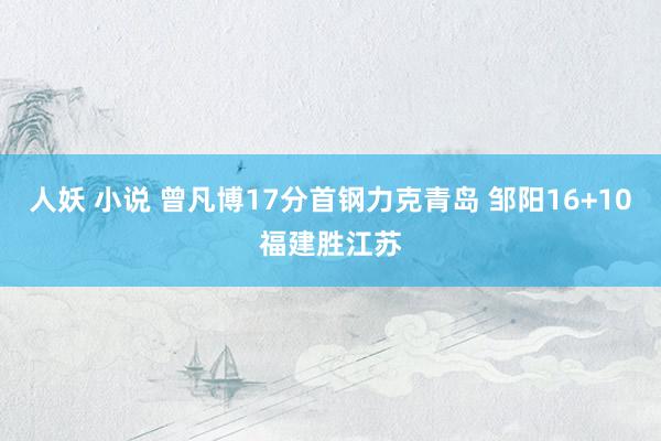 人妖 小说 曾凡博17分首钢力克青岛 邹阳16+10福建胜江苏