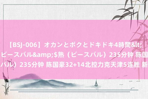 【BSJ-006】オカンとボクとドキドキ4時間</a>2008-04-21ビースバル&$熟（ビースバル）235分钟 陈国豪32+14北控力克天津5连胜 新疆大捷同曦