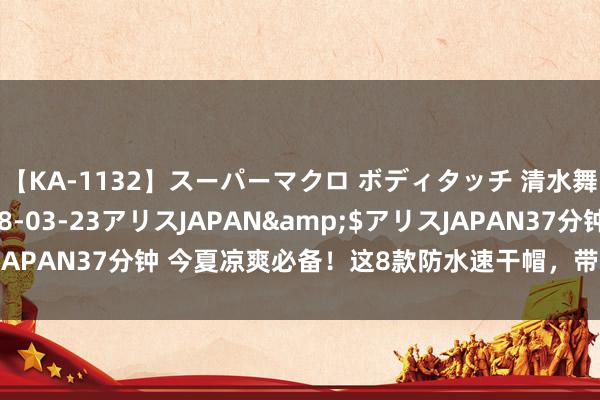 【KA-1132】スーパーマクロ ボディタッチ 清水舞</a>2008-03-23アリスJAPAN&$アリスJAPAN37分钟 今夏凉爽必备！这8款防水速干帽，带来全天候凉爽体验