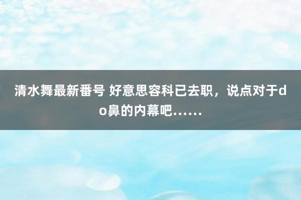 清水舞最新番号 好意思容科已去职，说点对于do鼻的内幕吧……