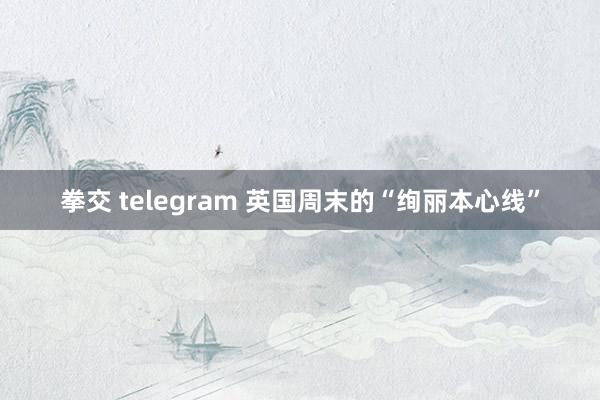 拳交 telegram 英国周末的“绚丽本心线”