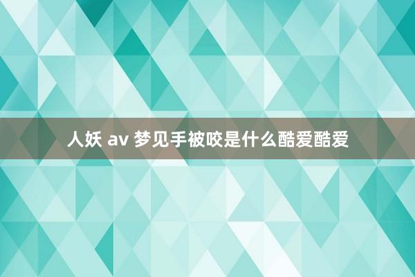 人妖 av 梦见手被咬是什么酷爱酷爱