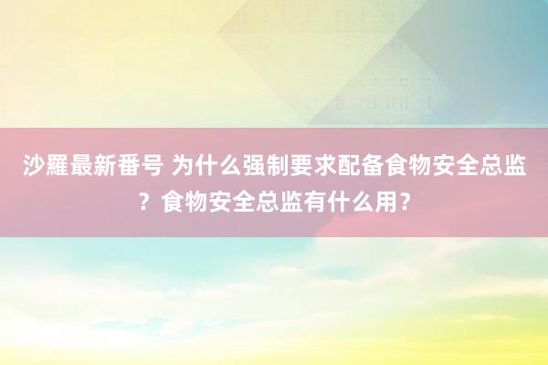 沙羅最新番号 为什么强制要求配备食物安全总监？食物安全总监有什么用？