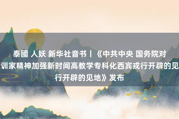 泰國 人妖 新华社音书丨《中共中央 国务院对于推崇教训家精神加强新时间高教学专科化西宾戎行开辟的见地》发布