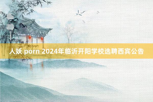 人妖 porn 2024年临沂开阳学校选聘西宾公告