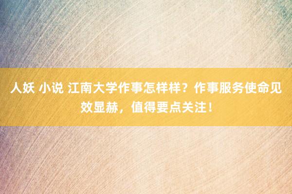 人妖 小说 江南大学作事怎样样？作事服务使命见效显赫，值得要点关注！