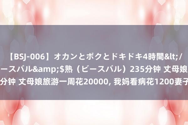 【BSJ-006】オカンとボクとドキドキ4時間</a>2008-04-21ビースバル&$熟（ビースバル）235分钟 丈母娘旅游一周花20000， 我妈看病花1200妻子愤怒， 我浮松仳离