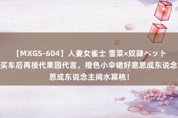 【MXGS-604】人妻女雀士 雪菜×奴隷ペット 恭喜！杨幂买车后再接代果园代言，橙色小伞裙好意思成东说念主间水幂桃！