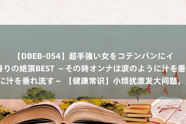 【DBEB-054】超手強い女をコテンパンにイカせまくる！危険な香りの絶頂BEST ～その時オンナは涙のように汁を垂れ流す～ 【健康常识】小烦扰激发大问题，肛肠疾病弗成小觑！