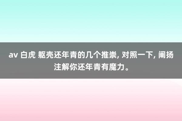 av 白虎 躯壳还年青的几个推崇， 对照一下， 阐扬注解你还年青有魔力<a href=