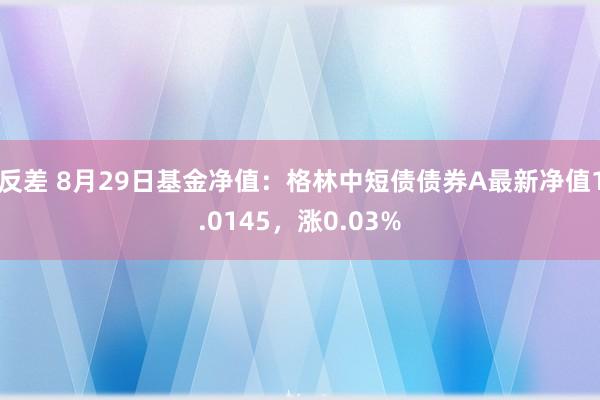 反差 8月29日基金净值：格林中短债债券A最新净值1.0145，涨0.03%