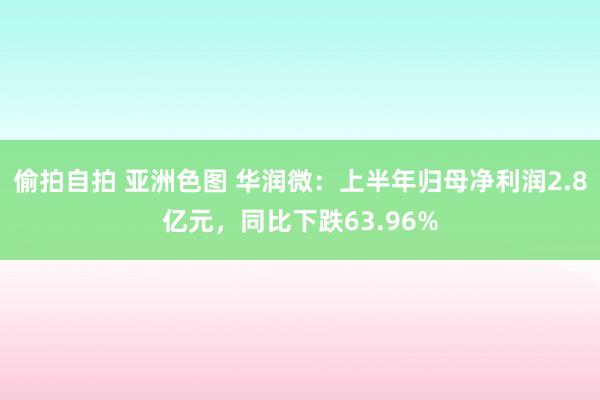 偷拍自拍 亚洲色图 华润微：上半年归母净利润2.8亿元，同比下跌63.96%