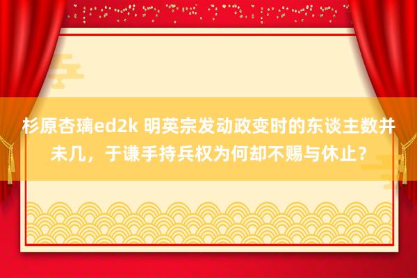 杉原杏璃ed2k 明英宗发动政变时的东谈主数并未几，于谦手持兵权为何却不赐与休止？