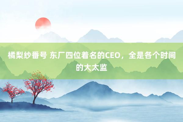 橘梨纱番号 东厂四位着名的CEO，全是各个时间的大太监