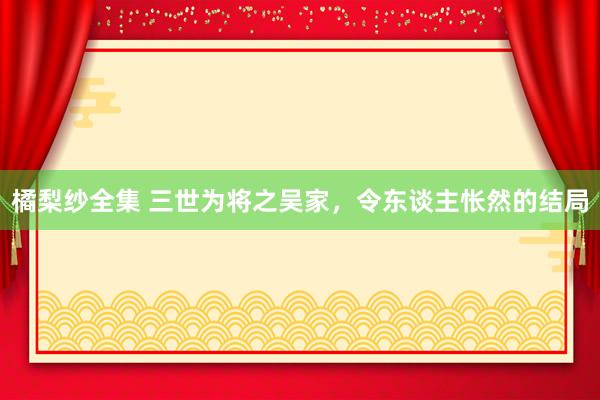 橘梨纱全集 三世为将之吴家，令东谈主怅然的结局