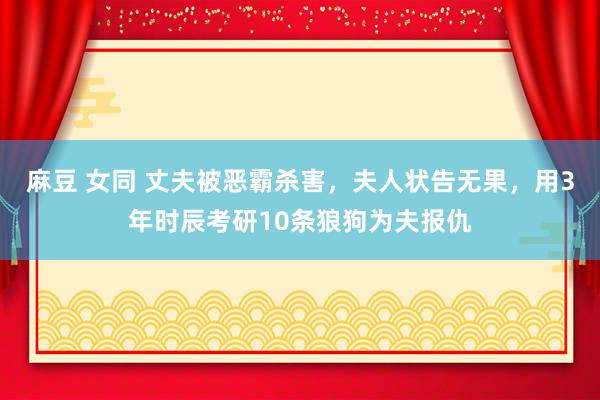 麻豆 女同 丈夫被恶霸杀害，夫人状告无果，用3年时辰考研10条狼狗为夫报仇