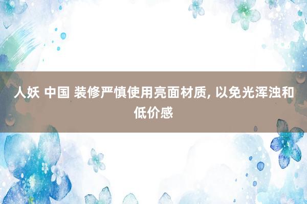 人妖 中国 装修严慎使用亮面材质， 以免光浑浊和低价感