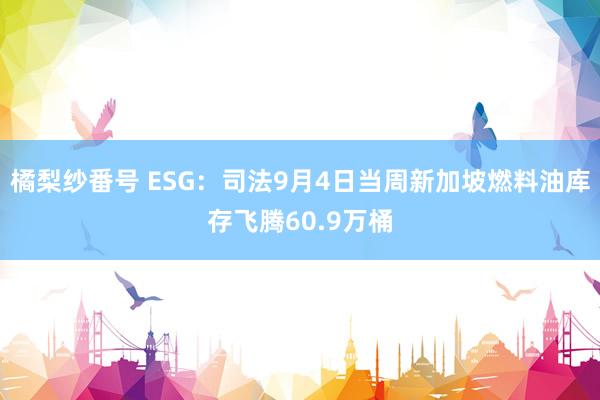 橘梨纱番号 ESG：司法9月4日当周新加坡燃料油库存飞腾60.9万桶