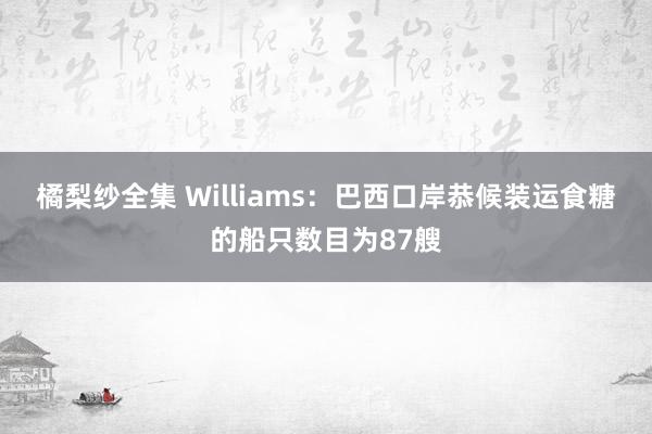 橘梨纱全集 Williams：巴西口岸恭候装运食糖的船只数目为87艘