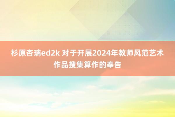 杉原杏璃ed2k 对于开展2024年教师风范艺术作品搜集算作的奉告