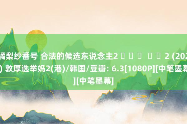 橘梨纱番号 合法的候选东说念主2 정직한 후보2 (2022) 敦厚选举妈2(港)/韩国/豆瓣: 6.3[1080P][中笔墨幕]