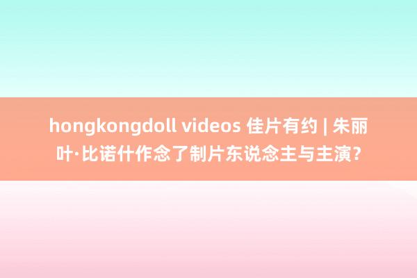 hongkongdoll videos 佳片有约 | 朱丽叶·比诺什作念了制片东说念主与主演？