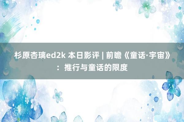 杉原杏璃ed2k 本日影评 | 前瞻《童话·宇宙》：推行与童话的限度