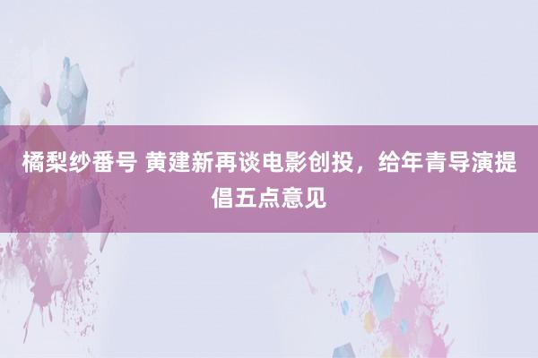 橘梨纱番号 黄建新再谈电影创投，给年青导演提倡五点意见