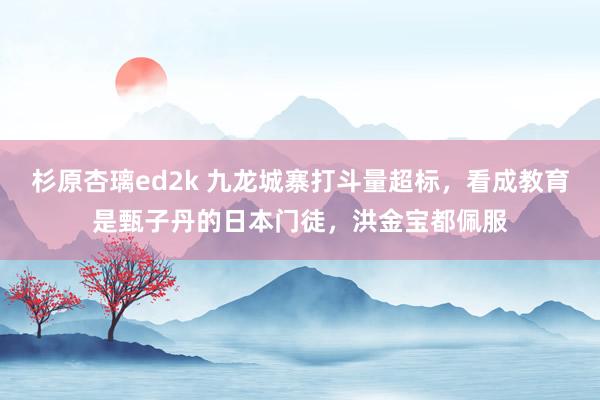 杉原杏璃ed2k 九龙城寨打斗量超标，看成教育是甄子丹的日本门徒，洪金宝都佩服