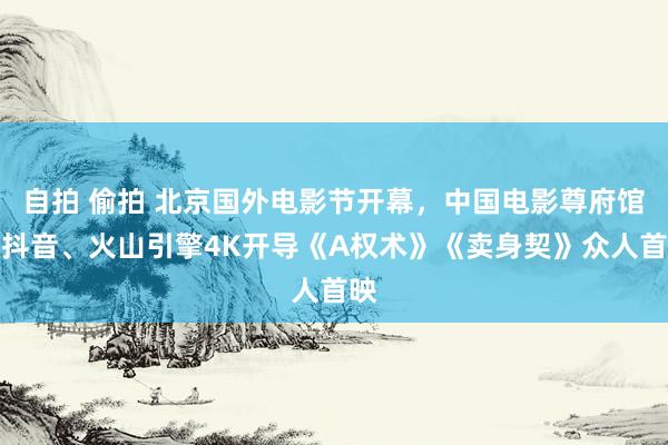 自拍 偷拍 北京国外电影节开幕，中国电影尊府馆、抖音、火山引擎4K开导《A权术》《卖身契》众人首映