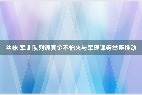 丝袜 军训队列锻真金不怕火与军理课等举座推动