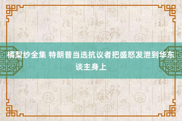 橘梨纱全集 特朗普当选抗议者把盛怒发泄到华东谈主身上