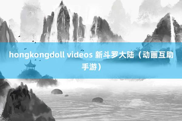 hongkongdoll videos 新斗罗大陆（动画互助手游）