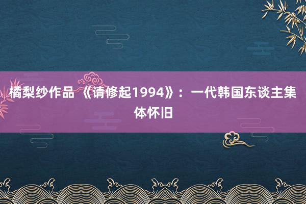 橘梨纱作品 《请修起1994》：一代韩国东谈主集体怀旧