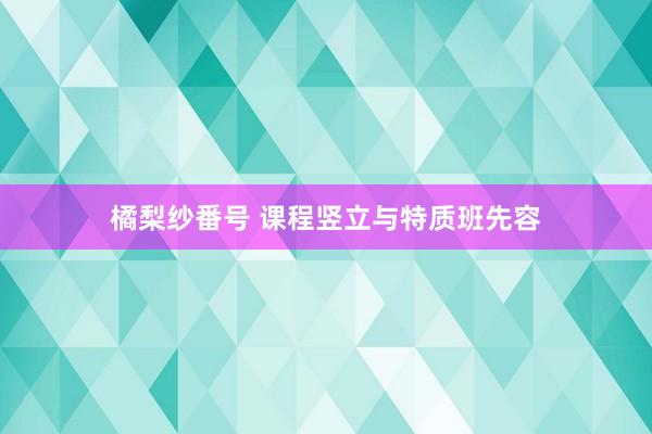 橘梨纱番号 课程竖立与特质班先容