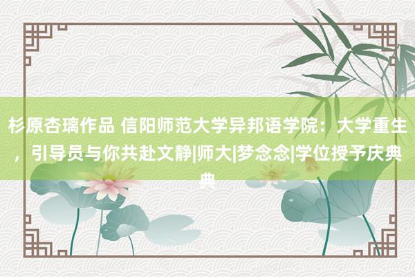 杉原杏璃作品 信阳师范大学异邦语学院：大学重生，引导员与你共赴文静|师大|梦念念|学位授予庆典