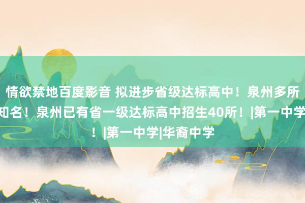 情欲禁地百度影音 拟进步省级达标高中！泉州多所学校榜上知名！泉州已有省一级达标高中招生40所！|第一中学|华裔中学