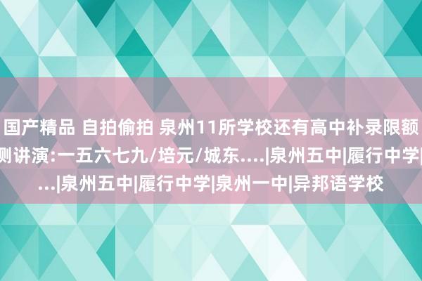 国产精品 自拍偷拍 泉州11所学校还有高中补录限额！多所学校发布入学测讲演:一五六七九/培元/城东....|泉州五中|履行中学|泉州一中|异邦语学校