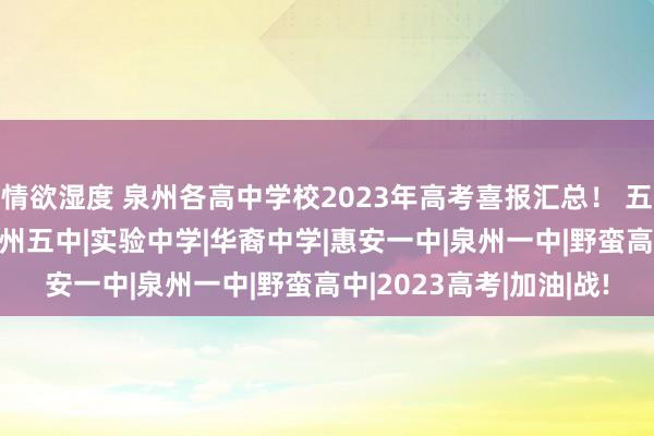 情欲湿度 泉州各高中学校2023年高考喜报汇总！ 五/七/一中、实验…|泉州五中|实验中学|华裔中学|惠安一中|泉州一中|野蛮高中|2023高考|加油|战!