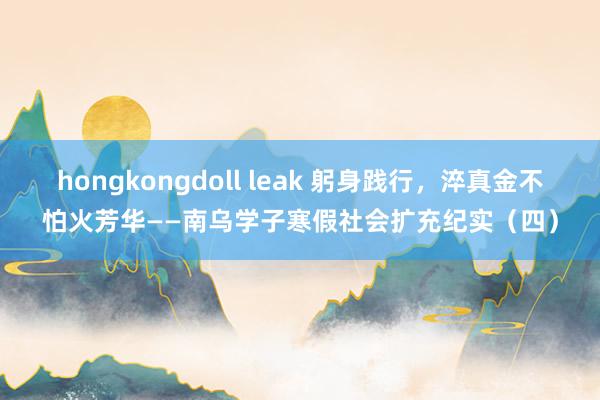 hongkongdoll leak 躬身践行，淬真金不怕火芳华——南乌学子寒假社会扩充纪实（四）