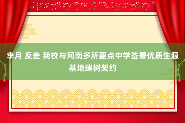 李月 反差 我校与河南多所要点中学签署优质生源基地建树契约