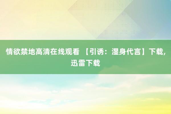 情欲禁地高清在线观看 【引诱：湿身代言】下载，迅雷下载