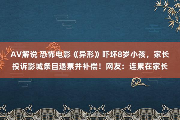 AV解说 恐怖电影《异形》吓坏8岁小孩，家长投诉影城条目退票并补偿！网友：连累在家长